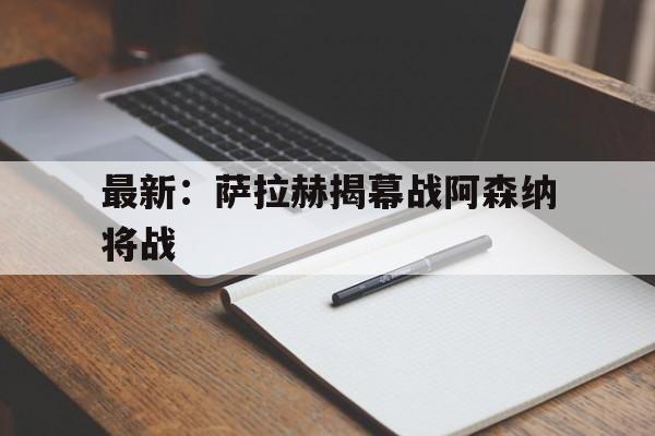 最新:萨拉赫揭幕战阿森纳将战的简单介绍 最新:萨拉赫揭幕战阿森纳将战的简单介绍