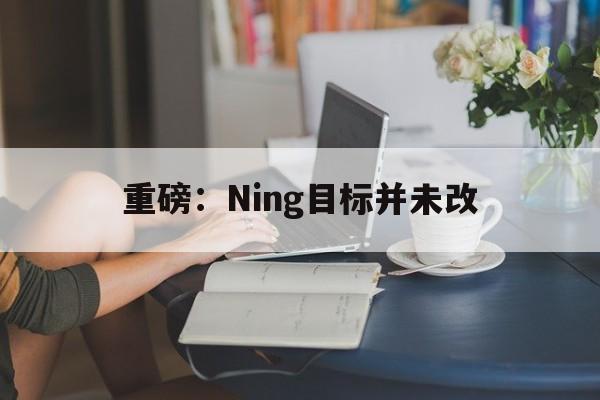 重磅:Ning目标并未改的简单介绍 重磅:Ning目标并未改的简单介绍