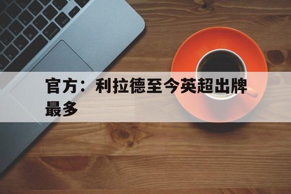 关于官方：利拉德至今英超出牌最多的信息
