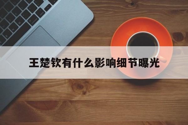 关于王楚钦有什么影响细节曝光的信息
